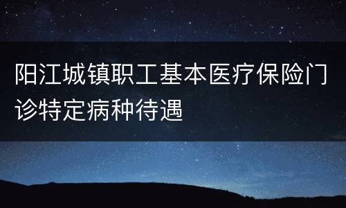 阳江城镇职工基本医疗保险门诊特定病种待遇