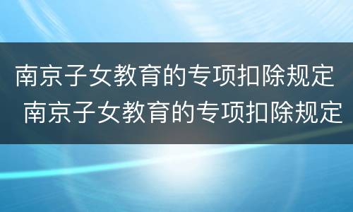 南京子女教育的专项扣除规定 南京子女教育的专项扣除规定是多少