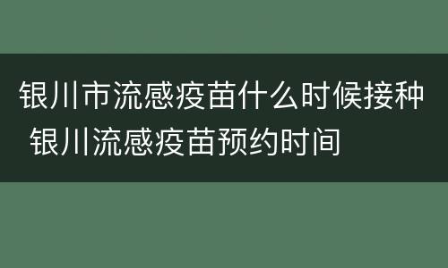 银川市流感疫苗什么时候接种 银川流感疫苗预约时间