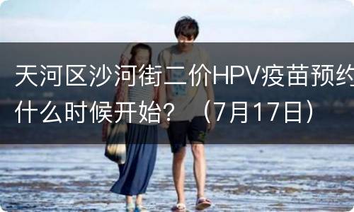 天河区沙河街二价HPV疫苗预约什么时候开始？（7月17日）
