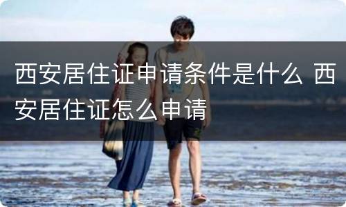 西安居住证申请条件是什么 西安居住证怎么申请