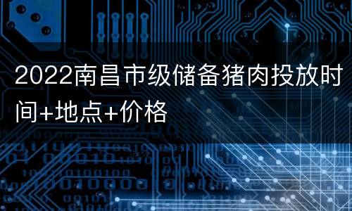 2022南昌市级储备猪肉投放时间+地点+价格