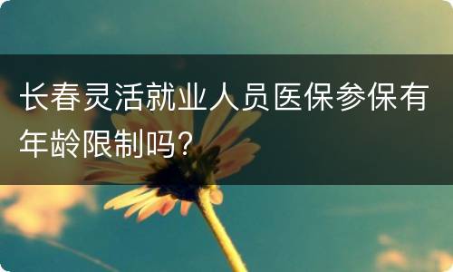 长春灵活就业人员医保参保有年龄限制吗?