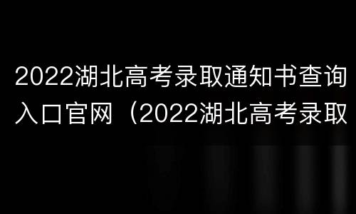 2022湖北高考录取通知书查询入口官网（2022湖北高考录取通知书查询入口官网公布）