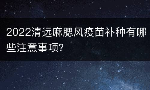 2022清远麻腮风疫苗补种有哪些注意事项？