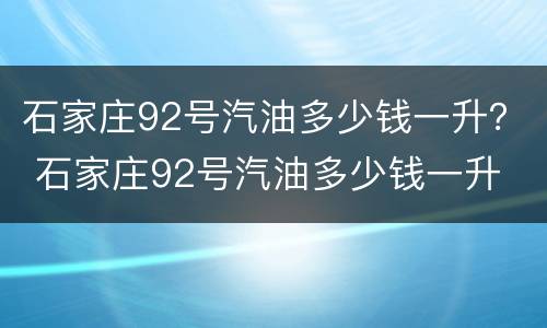 石家庄92号汽油多少钱一升？ 石家庄92号汽油多少钱一升
