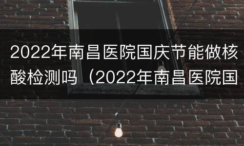 2022年南昌医院国庆节能做核酸检测吗（2022年南昌医院国庆节能做核酸检测吗）