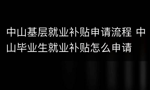 中山基层就业补贴申请流程 中山毕业生就业补贴怎么申请