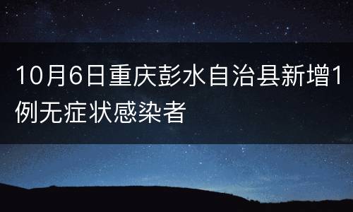 10月6日重庆彭水自治县新增1例无症状感染者