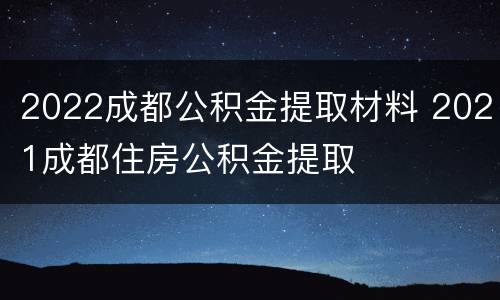 2022成都公积金提取材料 2021成都住房公积金提取