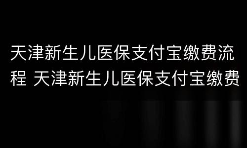 天津新生儿医保支付宝缴费流程 天津新生儿医保支付宝缴费流程图