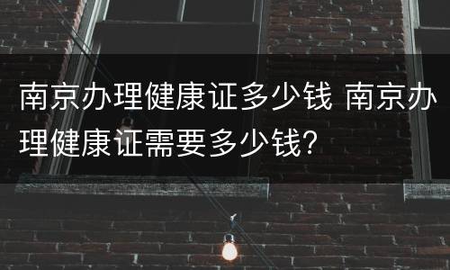 南京办理健康证多少钱 南京办理健康证需要多少钱?
