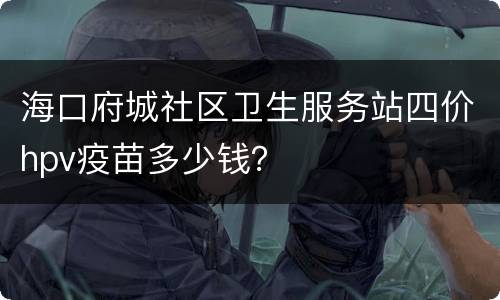 海口府城社区卫生服务站四价hpv疫苗多少钱？
