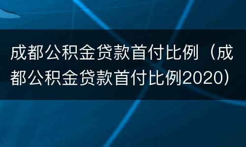 成都公积金贷款首付比例（成都公积金贷款首付比例2020）