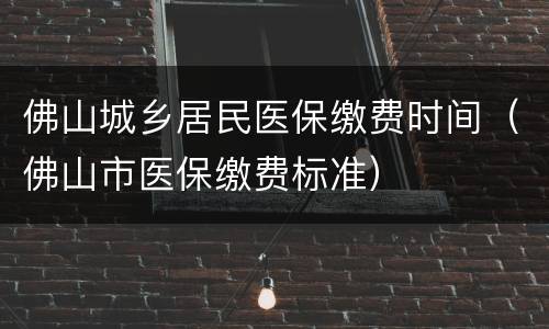 佛山城乡居民医保缴费时间（佛山市医保缴费标准）