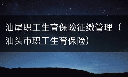 汕尾职工生育保险征缴管理（汕头市职工生育保险）