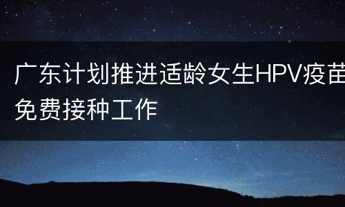 广东计划推进适龄女生HPV疫苗免费接种工作