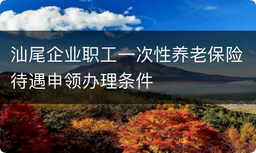 汕尾企业职工一次性养老保险待遇申领办理条件