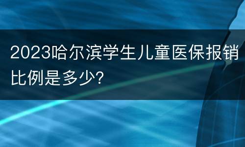 2023哈尔滨学生儿童医保报销比例是多少？