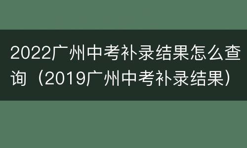 2022广州中考补录结果怎么查询（2019广州中考补录结果）