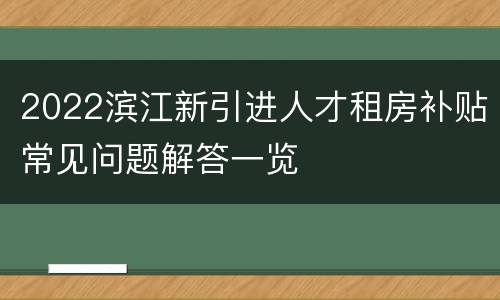 2022滨江新引进人才租房补贴常见问题解答一览