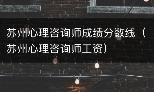 苏州心理咨询师成绩分数线（苏州心理咨询师工资）