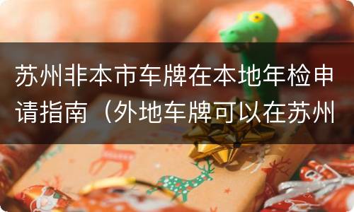 苏州非本市车牌在本地年检申请指南（外地车牌可以在苏州年检吗）