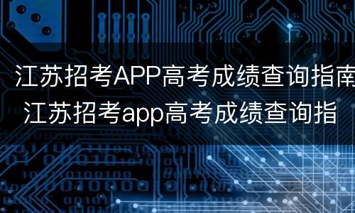 江苏招考APP高考成绩查询指南 江苏招考app高考成绩查询指南在哪