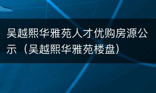 吴越熙华雅苑人才优购房源公示（吴越熙华雅苑楼盘）