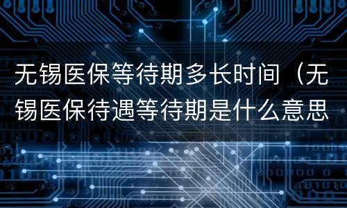 无锡医保等待期多长时间（无锡医保待遇等待期是什么意思）