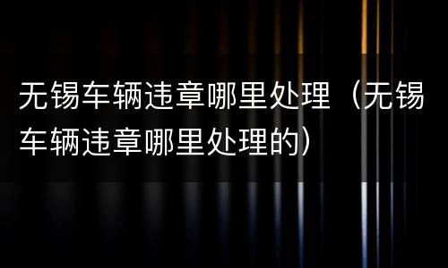 无锡车辆违章哪里处理（无锡车辆违章哪里处理的）