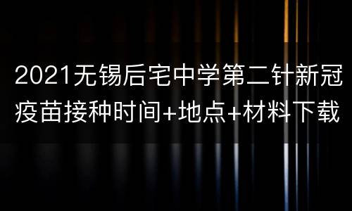 2021无锡后宅中学第二针新冠疫苗接种时间+地点+材料下载