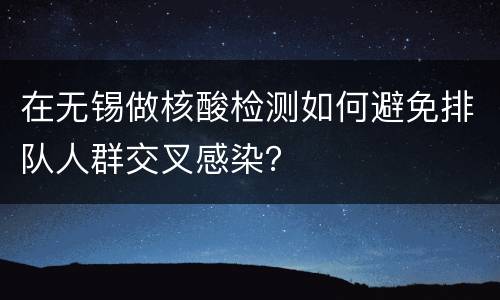 在无锡做核酸检测如何避免排队人群交叉感染？