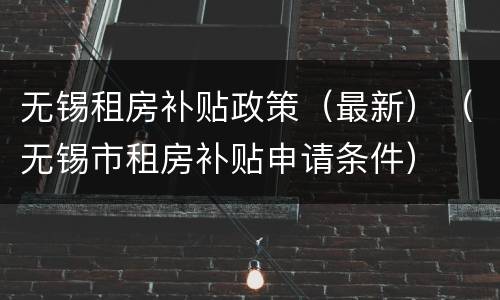 无锡租房补贴政策（最新）（无锡市租房补贴申请条件）
