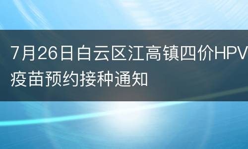 7月26日白云区江高镇四价HPV疫苗预约接种通知