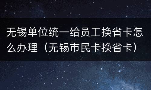 无锡单位统一给员工换省卡怎么办理（无锡市民卡换省卡）