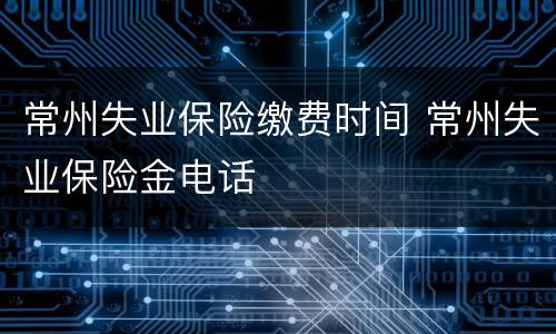 常州失业保险缴费时间 常州失业保险金电话