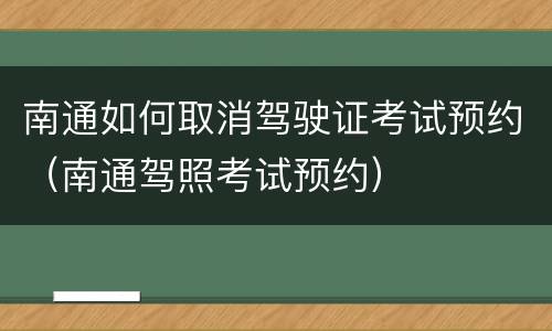 南通如何取消驾驶证考试预约（南通驾照考试预约）