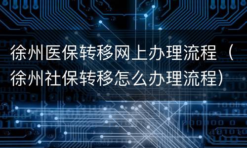 徐州医保转移网上办理流程（徐州社保转移怎么办理流程）