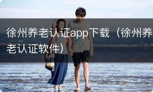 徐州养老认证app下载（徐州养老认证软件）