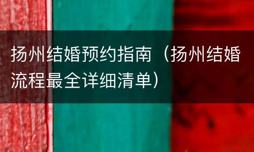 扬州结婚预约指南（扬州结婚流程最全详细清单）