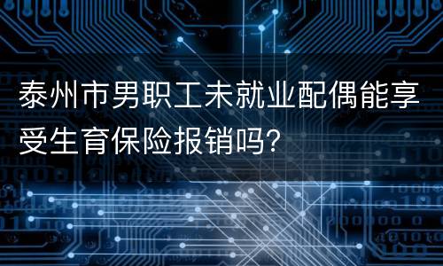 泰州市男职工未就业配偶能享受生育保险报销吗？