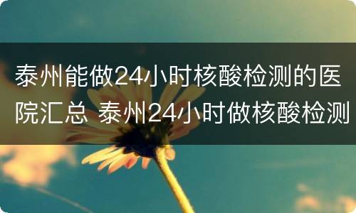 泰州能做24小时核酸检测的医院汇总 泰州24小时做核酸检测的地方