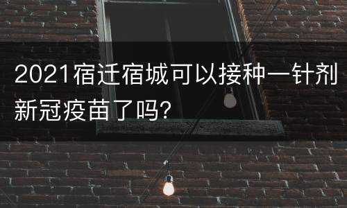 2021宿迁宿城可以接种一针剂新冠疫苗了吗？