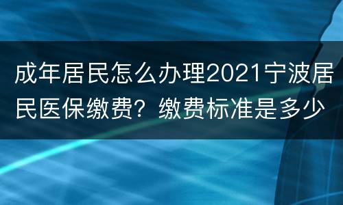 成年居民怎么办理2021宁波居民医保缴费？缴费标准是多少？