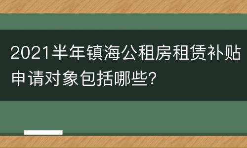 2021半年镇海公租房租赁补贴申请对象包括哪些？