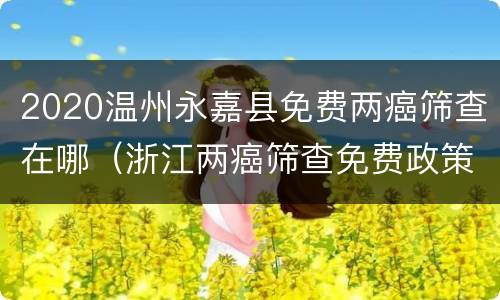 2020温州永嘉县免费两癌筛查在哪（浙江两癌筛查免费政策）