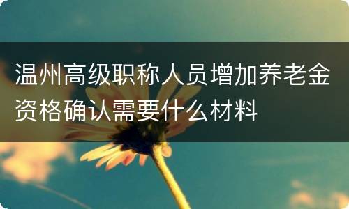 温州高级职称人员增加养老金资格确认需要什么材料