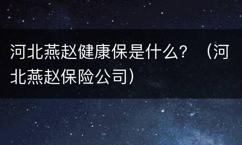 河北燕赵健康保是什么？（河北燕赵保险公司）