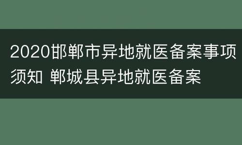 2020邯郸市异地就医备案事项须知 郸城县异地就医备案